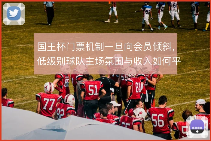 国王杯门票机制一旦向会员倾斜，低级别球队主场氛围与收入如何平衡