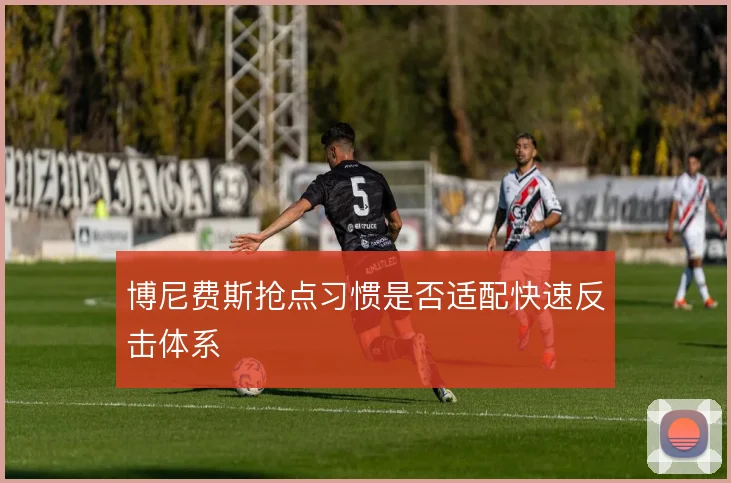 博尼费斯抢点习惯是否适配快速反击体系