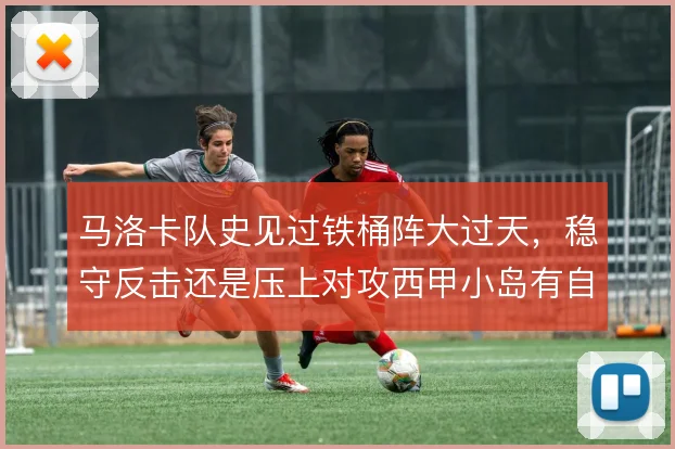 马洛卡队史见过铁桶阵大过天，稳守反击还是压上对攻西甲小岛有自己的答案
