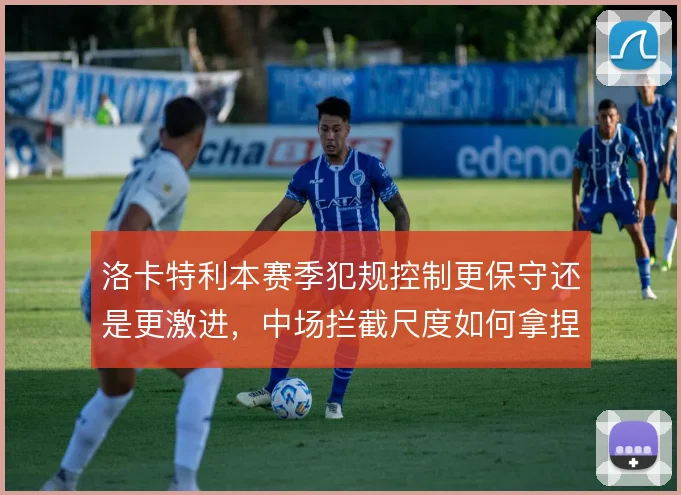 洛卡特利本赛季犯规控制更保守还是更激进,中场拦截尺度如何拿捏